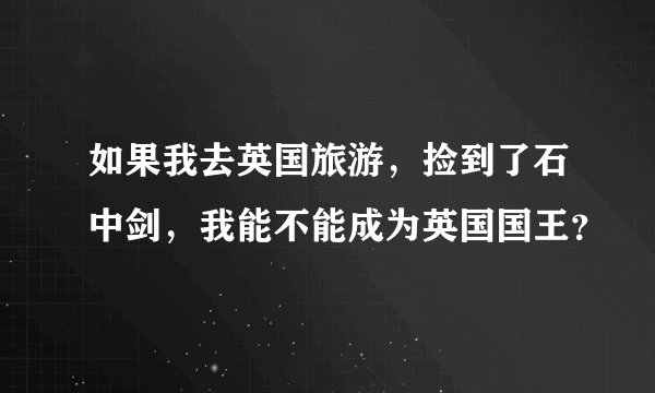 如果我去英国旅游，捡到了石中剑，我能不能成为英国国王？