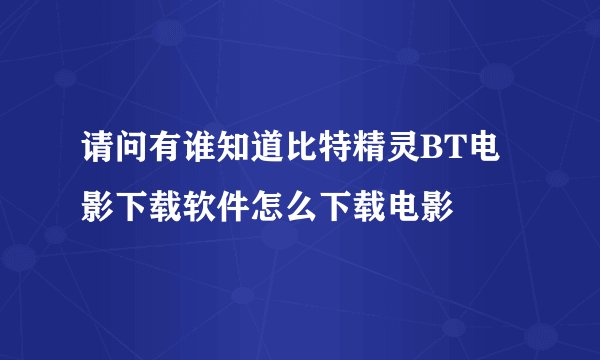 请问有谁知道比特精灵BT电影下载软件怎么下载电影