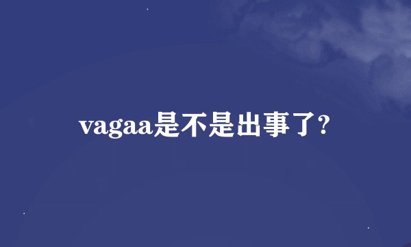 vagaa是不是出事了?