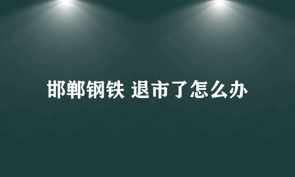 邯郸钢铁 退市了怎么办