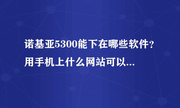 诺基亚5300能下在哪些软件？用手机上什么网站可以下载到？