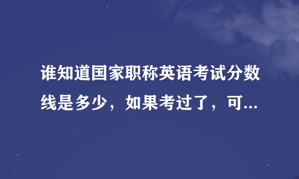 谁知道国家职称英语考试分数线是多少，如果考过了，可以管几年？