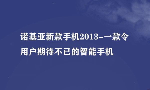 诺基亚新款手机2013-一款令用户期待不已的智能手机