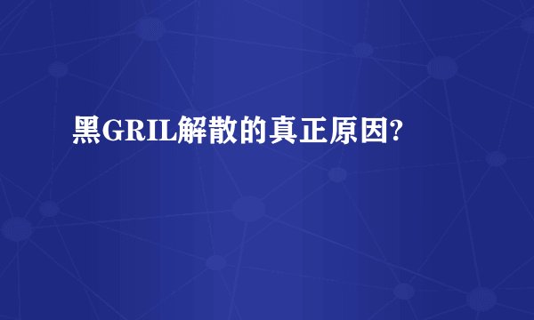 黑GRIL解散的真正原因?