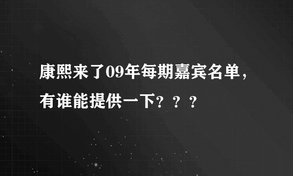 康熙来了09年每期嘉宾名单，有谁能提供一下？？？