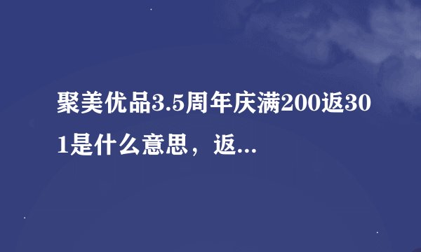 聚美优品3.5周年庆满200返301是什么意思，返还的东东怎么使用???