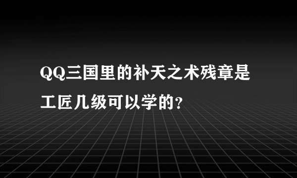 QQ三国里的补天之术残章是工匠几级可以学的？