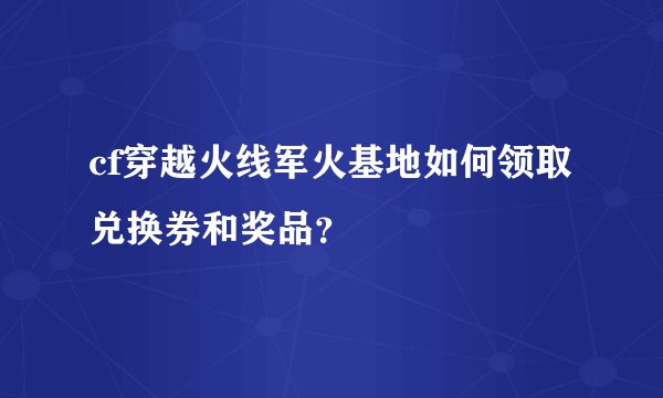 cf穿越火线军火基地如何领取兑换券和奖品？