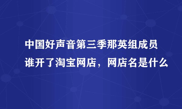 中国好声音第三季那英组成员谁开了淘宝网店，网店名是什么