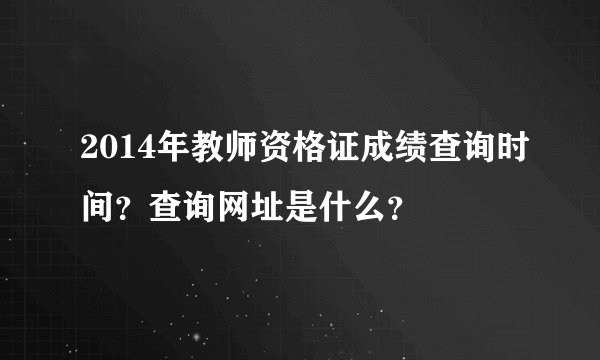 2014年教师资格证成绩查询时间？查询网址是什么？
