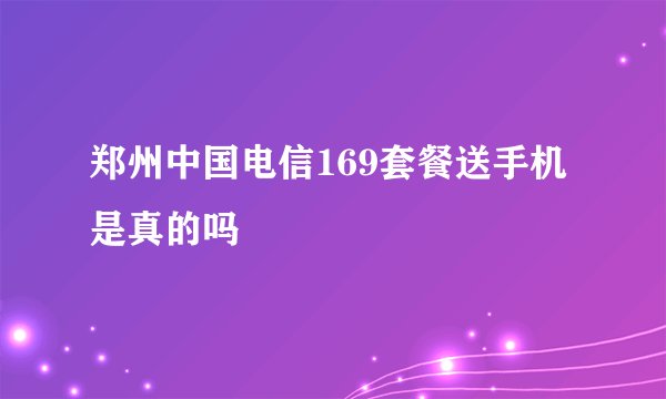 郑州中国电信169套餐送手机是真的吗