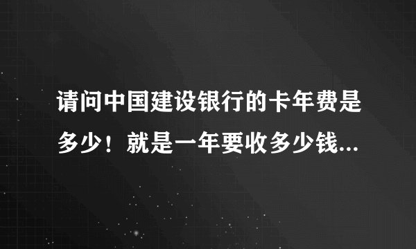 请问中国建设银行的卡年费是多少！就是一年要收多少钱！我的是建行专门的支付宝的卡！