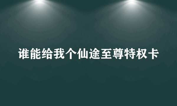 谁能给我个仙途至尊特权卡