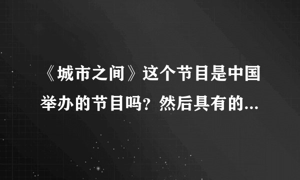 《城市之间》这个节目是中国举办的节目吗？然后具有的国际影响的蒙牛企业官名的吗？？