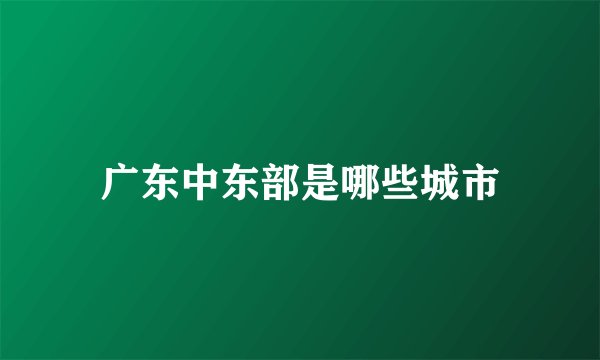 广东中东部是哪些城市