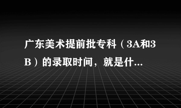 广东美术提前批专科（3A和3B）的录取时间，就是什么时候开始录取。