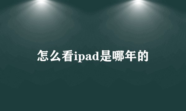 怎么看ipad是哪年的