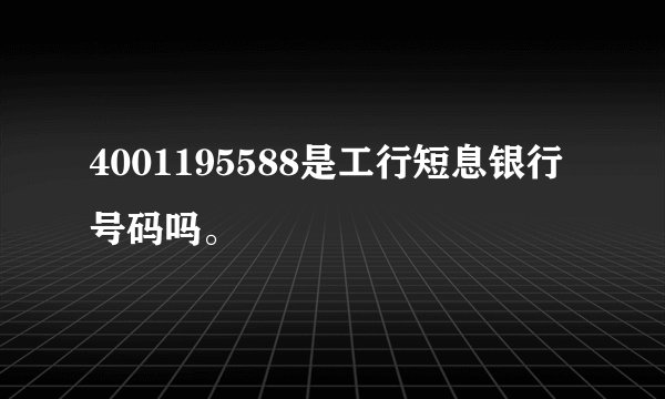 4001195588是工行短息银行号码吗。