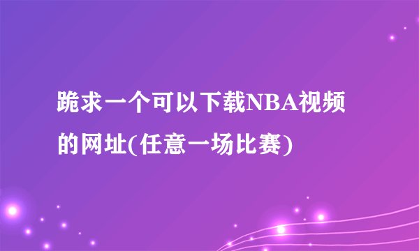 跪求一个可以下载NBA视频的网址(任意一场比赛)