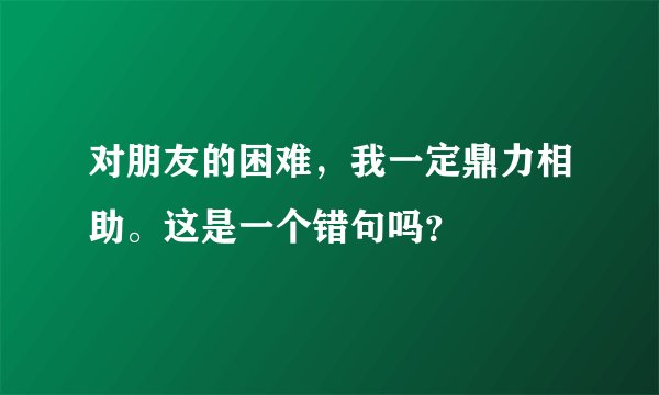 对朋友的困难，我一定鼎力相助。这是一个错句吗？