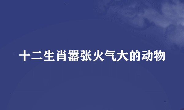 十二生肖嚣张火气大的动物