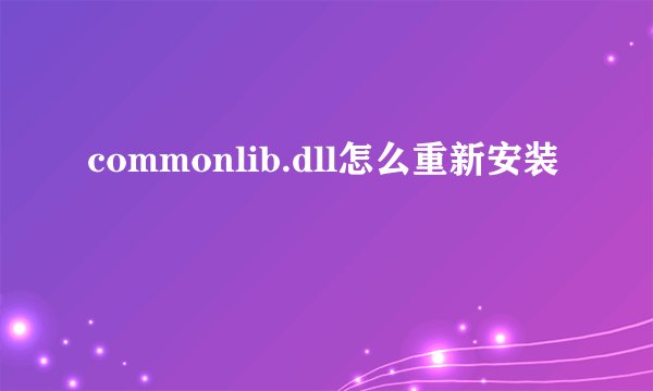 commonlib.dll怎么重新安装