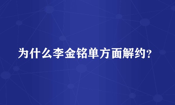 为什么李金铭单方面解约？