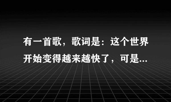 有一首歌，歌词是：这个世界开始变得越来越快了，可是怎么却都不快乐。是什么歌啊。