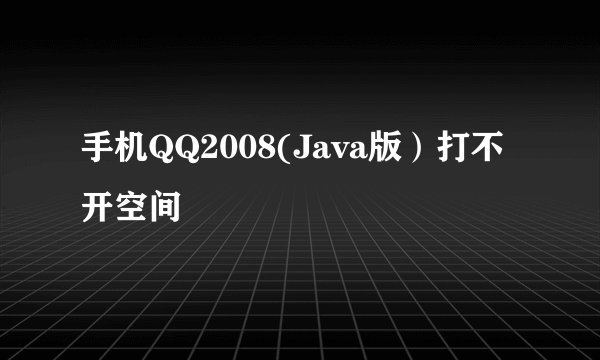 手机QQ2008(Java版）打不开空间