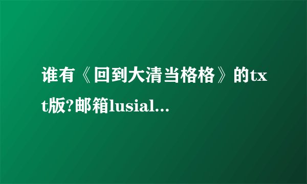 谁有《回到大清当格格》的txt版?邮箱lusialsc@163.com 谢谢