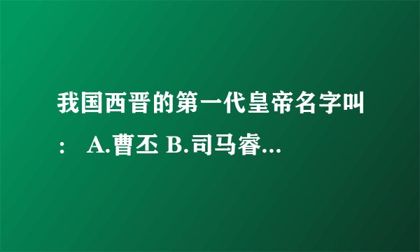 我国西晋的第一代皇帝名字叫： A.曹丕 B.司马睿 C.司马炎 D.司马懿
