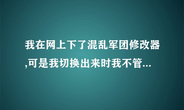 我在网上下了混乱军团修改器,可是我切换出来时我不管怎么按都没用,这是怎么回事,谁能告诉我