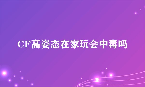 CF高姿态在家玩会中毒吗