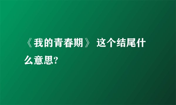 《我的青春期》 这个结尾什么意思?