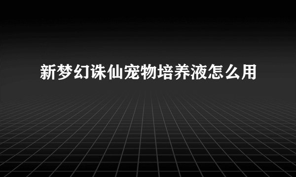 新梦幻诛仙宠物培养液怎么用