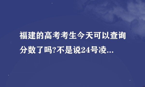 福建的高考考生今天可以查询分数了吗?不是说24号凌晨呀....