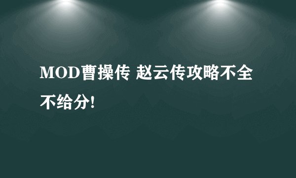 MOD曹操传 赵云传攻略不全不给分!