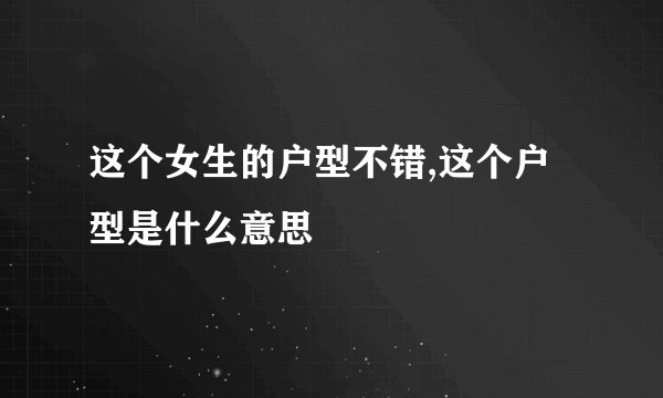 这个女生的户型不错,这个户型是什么意思