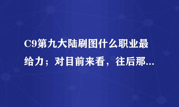 C9第九大陆刷图什么职业最给力;对目前来看,往后那个职业刷图有发展?还要给力?