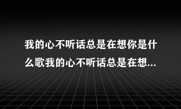 我的心不听话总是在想你是什么歌我的心不听话总是在想你是什么歌里面的歌词