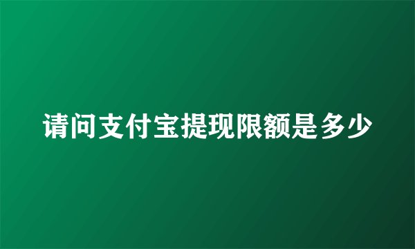 请问支付宝提现限额是多少