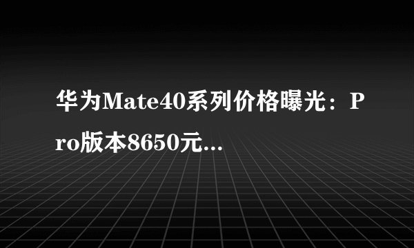 华为Mate40系列价格曝光：Pro版本8650元起，国行会是多少？