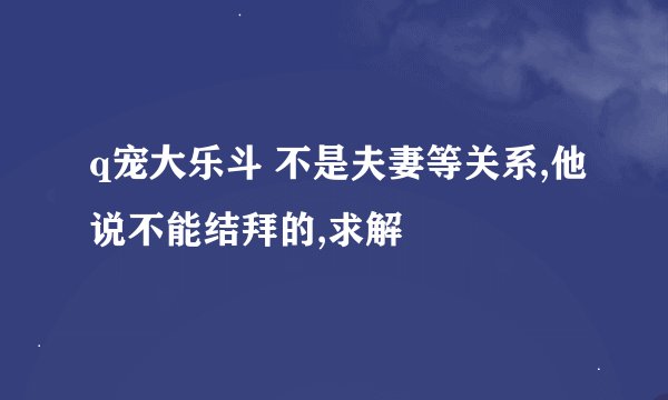q宠大乐斗 不是夫妻等关系,他说不能结拜的,求解