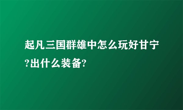 起凡三国群雄中怎么玩好甘宁?出什么装备?