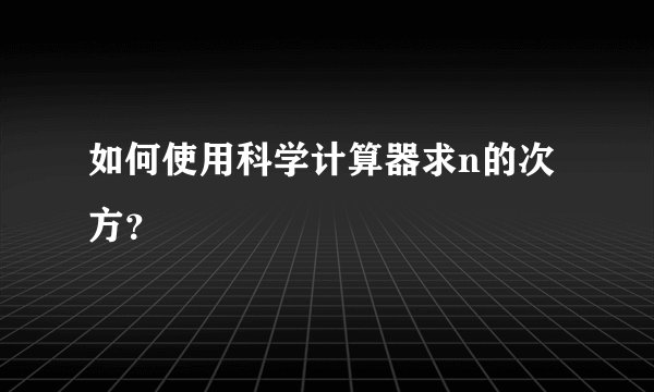 如何使用科学计算器求n的次方？