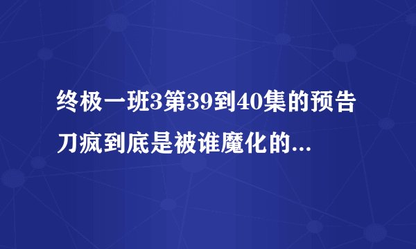终极一班3第39到40集的预告刀疯到底是被谁魔化的?还有拔魔战士为什么打不败那个一直笑的魔?