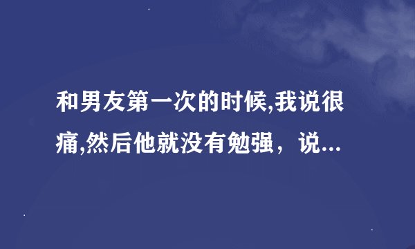 和男友第一次的时候,我说很痛,然后他就没有勉强，说不做了，有没有问题啊
