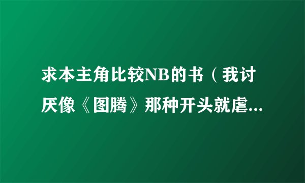 求本主角比较NB的书（我讨厌像《图腾》那种开头就虐主的书，很讨厌），恩，想《极牛》和《笑傲华夏》这样