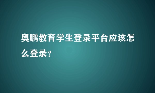 奥鹏教育学生登录平台应该怎么登录？