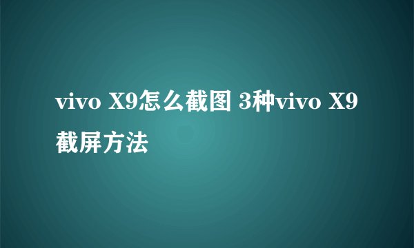 vivo X9怎么截图 3种vivo X9截屏方法